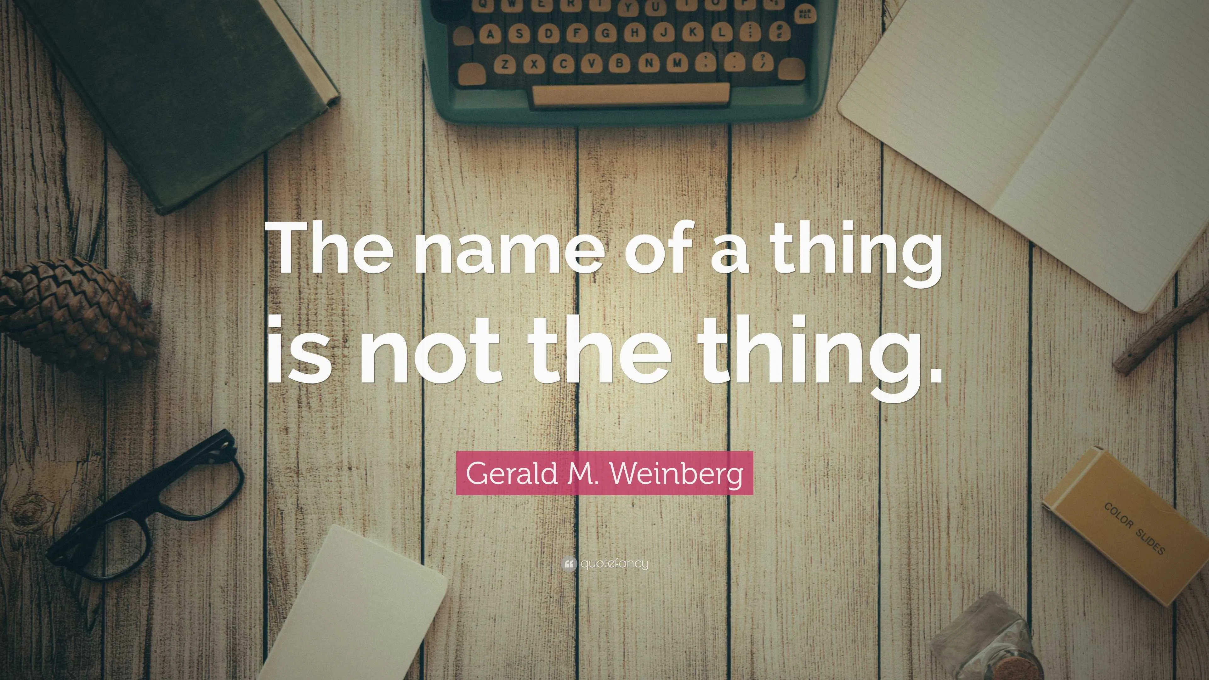 Quote from Gerald M. Wienberg saying the name of a thing is not the thing.